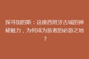 探寻加的斯：这座西班牙古城的神秘魅力，为何成为旅者的必游之地？