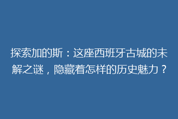 探索加的斯:这座西班牙古城的未解之谜,隐藏着怎样的历史魅力?