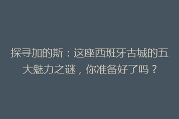 探寻加的斯：这座西班牙古城的五大魅力之谜，你准备好了吗？