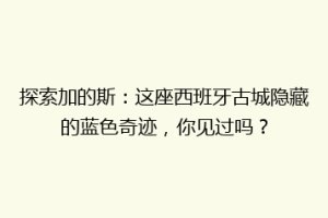 探索加的斯：这座西班牙古城隐藏的蓝色奇迹，你见过吗？