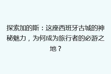 探索加的斯:这座西班牙古城的神秘魅力,为何成为旅行者的必游之地?