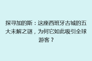 探寻加的斯：这座西班牙古城的五大未解之谜，为何它如此吸引全球游客？