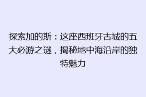 探索加的斯：这座西班牙古城的五大必游之谜，揭秘地中海沿岸的独特魅力