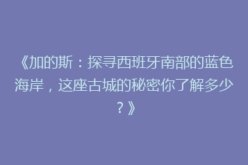 《加的斯:探寻西班牙南部的蓝色海岸,这座古城的秘密你了解多少?》