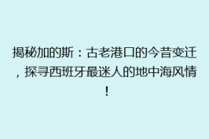 揭秘加的斯：古老港口的今昔变迁，探寻西班牙最迷人的地中海风情！