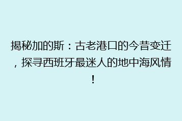 揭秘加的斯:古老港口的今昔变迁,探寻西班牙最迷人的地中海风情!