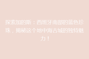 探索加的斯：西班牙南部的蓝色珍珠，揭秘这个地中海古城的独特魅力！
