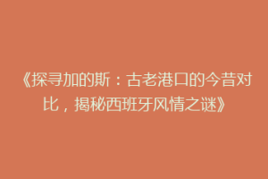 《探寻加的斯：古老港口的今昔对比，揭秘西班牙风情之谜》
