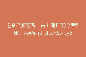 《探寻加的斯:古老港口的今昔对比,揭秘西班牙风情之谜》