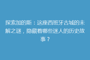 探索加的斯：这座西班牙古城的未解之谜，隐藏着哪些迷人的历史故事？