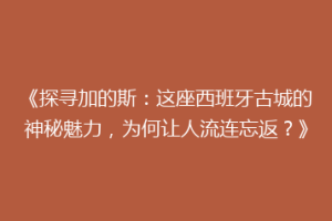 《探寻加的斯：这座西班牙古城的神秘魅力，为何让人流连忘返？》