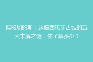 揭秘加的斯：这座西班牙古城的五大未解之谜，你了解多少？