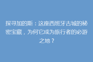 探寻加的斯：这座西班牙古城的秘密宝藏，为何它成为旅行者的必游之地？