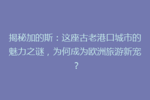 揭秘加的斯：这座古老港口城市的魅力之谜，为何成为欧洲旅游新宠？