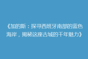 《加的斯：探寻西班牙南部的蓝色海岸，揭秘这座古城的千年魅力》