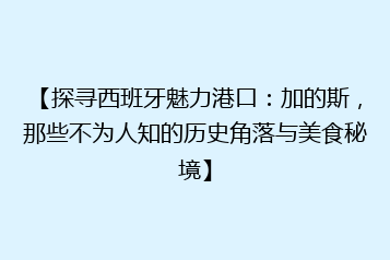 【探寻西班牙魅力港口:加的斯,那些不为人知的历史角落与美食秘境】