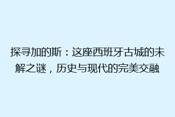 探寻加的斯:这座西班牙古城的未解之谜,历史与现代的完美交融