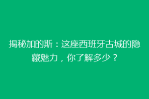 揭秘加的斯：这座西班牙古城的隐藏魅力，你了解多少？
