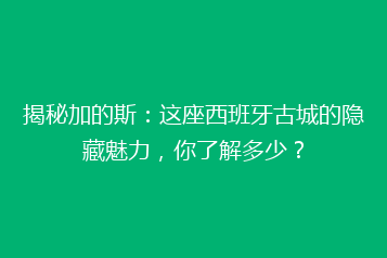 揭秘加的斯:这座西班牙古城的隐藏魅力,你了解多少?