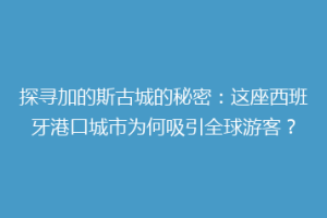 探寻加的斯古城的秘密：这座西班牙港口城市为何吸引全球游客？