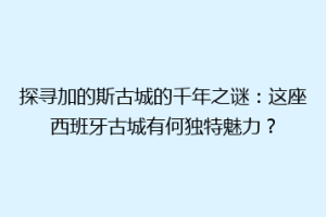 探寻加的斯古城的千年之谜：这座西班牙古城有何独特魅力？