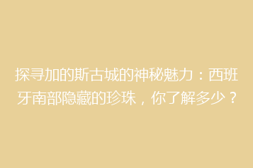 探寻加的斯古城的神秘魅力:西班牙南部隐藏的珍珠,你了解多少?