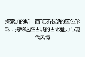 探索加的斯：西班牙南部的蓝色珍珠，揭秘这座古城的古老魅力与现代风情