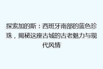 探索加的斯:西班牙南部的蓝色珍珠,揭秘这座古城的古老魅力与现代风情