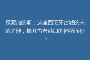 探索加的斯：这座西班牙古城的未解之谜，揭开古老港口的神秘面纱！