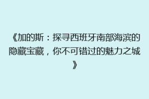 《加的斯：探寻西班牙南部海滨的隐藏宝藏，你不可错过的魅力之城》