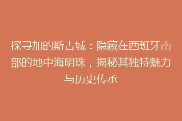 探寻加的斯古城:隐藏在西班牙南部的地中海明珠,揭秘其独特魅力与历史传承