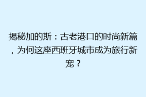 揭秘加的斯：古老港口的时尚新篇，为何这座西班牙城市成为旅行新宠？