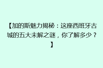 【加的斯魅力揭秘:这座西班牙古城的五大未解之谜,你了解多少?】