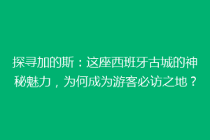 探寻加的斯：这座西班牙古城的神秘魅力，为何成为游客必访之地？
