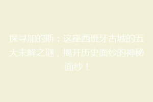 探寻加的斯：这座西班牙古城的五大未解之谜，揭开历史面纱的神秘面纱！