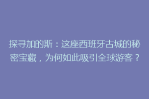 探寻加的斯：这座西班牙古城的秘密宝藏，为何如此吸引全球游客？