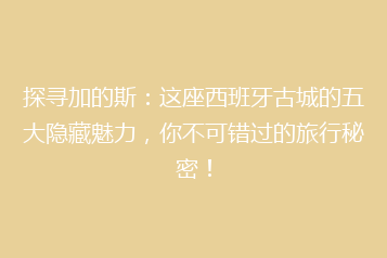 探寻加的斯：这座西班牙古城的五大隐藏魅力，你不可错过的旅行秘密！