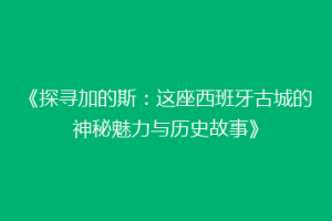 《探寻加的斯：这座西班牙古城的神秘魅力与历史故事》