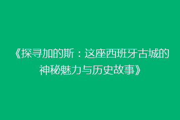《探寻加的斯:这座西班牙古城的神秘魅力与历史故事》