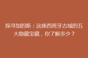 探寻加的斯：这座西班牙古城的五大隐藏宝藏，你了解多少？