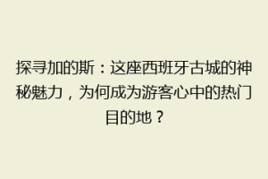 探寻加的斯：这座西班牙古城的神秘魅力，为何成为游客心中的热门目的地？