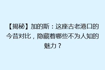 【揭秘】加的斯：这座古老港口的今昔对比，隐藏着哪些不为人知的魅力？