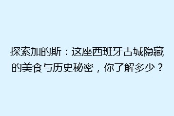 探索加的斯：这座西班牙古城隐藏的美食与历史秘密，你了解多少？