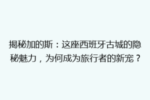 揭秘加的斯：这座西班牙古城的隐秘魅力，为何成为旅行者的新宠？