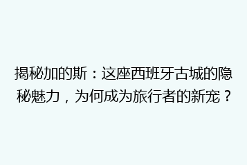 揭秘加的斯:这座西班牙古城的隐秘魅力,为何成为旅行者的新宠?