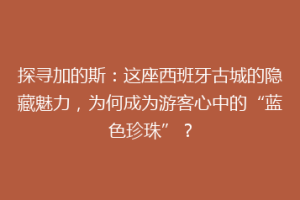 探寻加的斯：这座西班牙古城的隐藏魅力，为何成为游客心中的“蓝色珍珠”？