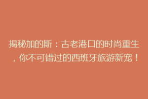 揭秘加的斯：古老港口的时尚重生，你不可错过的西班牙旅游新宠！