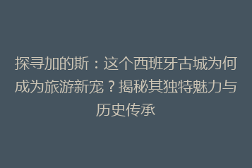 探寻加的斯:这个西班牙古城为何成为旅游新宠?揭秘其独特魅力与历史传承