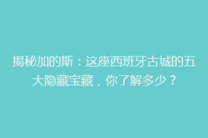 揭秘加的斯：这座西班牙古城的五大隐藏宝藏，你了解多少？