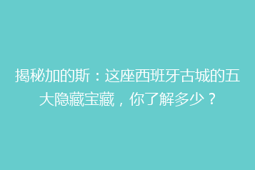 揭秘加的斯:这座西班牙古城的五大隐藏宝藏,你了解多少?